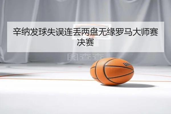 辛纳发球失误连丢两盘无缘罗马大师赛决赛